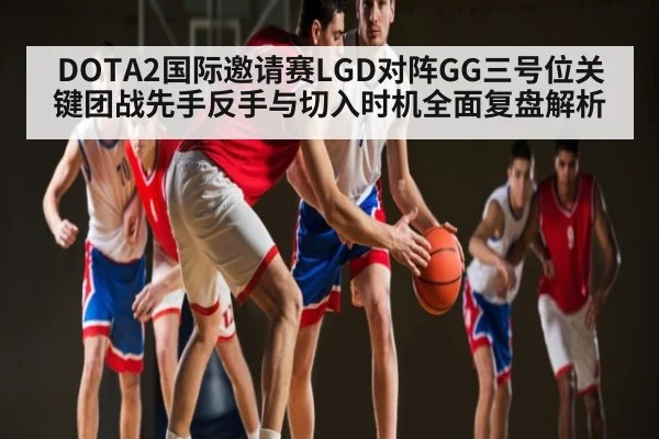 DOTA2国际邀请赛LGD对阵GG三号位关键团战先手反手与切入时机全面复盘解析 - kaiyun