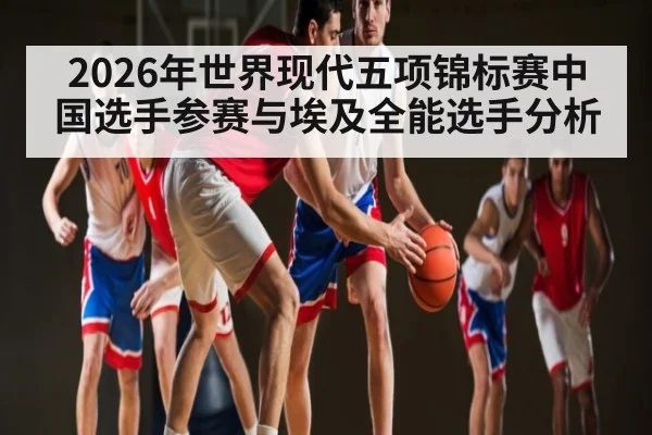 2026年世界现代五项锦标赛中国选手参赛与埃及全能选手分析 | kaiyun
